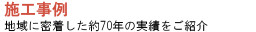 施工事例 - 地域に密着した約70年お実績をご紹介 -