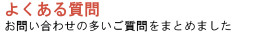 よくある質問 - お問い合わせの多いご質問をまとめました -